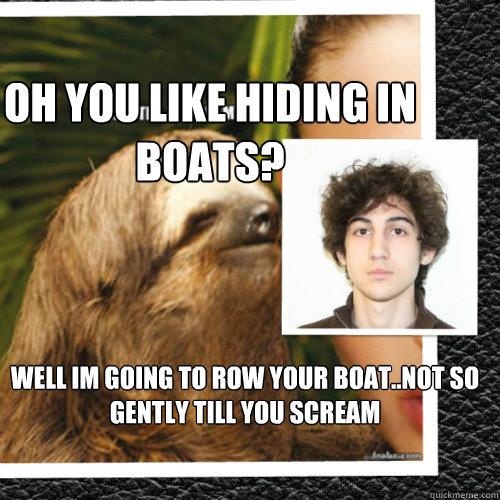 oh you like hiding in boats? well im going to row your boat..not so gently till you scream  