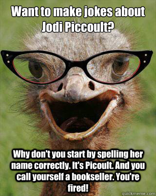 Want to make jokes about Jodi Piccoult? Why don't you start by spelling her name correctly. It's Picoult. And you call yourself a bookseller. You're fired!  Judgmental Bookseller Ostrich