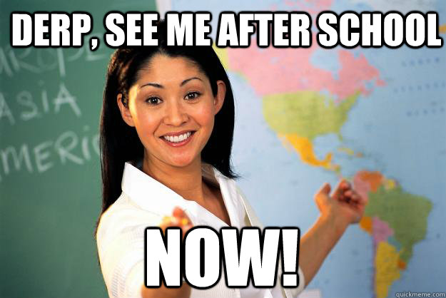 derp, see me after school NOW!  Unhelpful High School Teacher