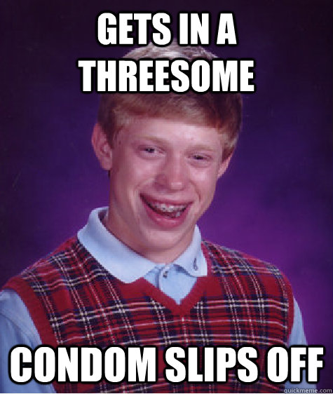 gets in a threesome condom slips off  Bad Luck Brian