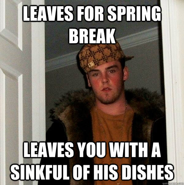 Leaves for spring break Leaves you with a sinkful of his dishes  Scumbag Steve