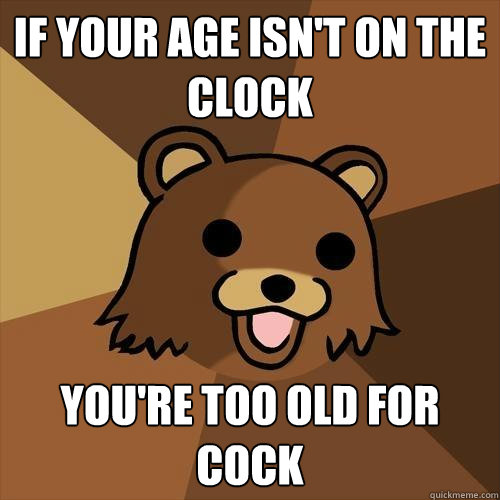 If your age isn't on the clock You're too old for cock  Pedobear