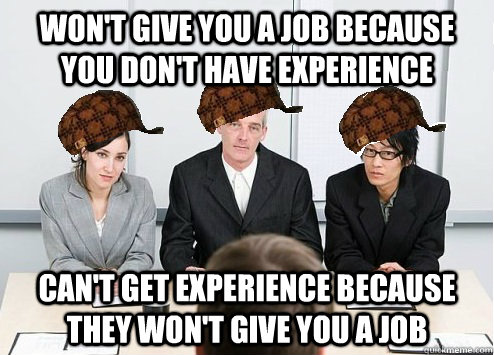 Won't give you a job because you don't have experience Can't get experience because they won't give you a job  