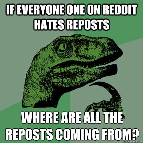 If everyone one on reddit hates reposts where are all the reposts coming from?  Philosoraptor