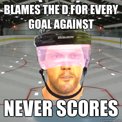 BLAMES THE D FOR EVERY GOAL AGAINST NEVER SCORES  