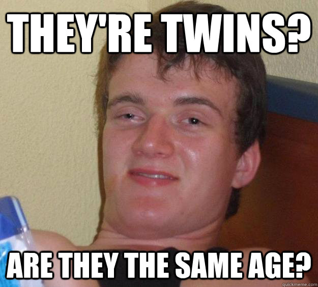 They're twins? Are they the same age?  10 Guy