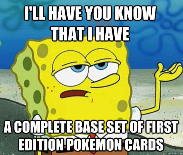 I'll have you know that I have a complete base set of first edition pokemon cards  Tough Spongebob