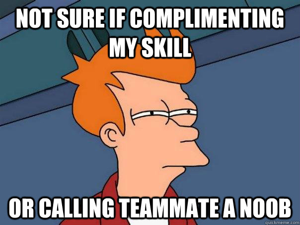 Not sure if complimenting my skill Or calling teammate a noob  Futurama Fry