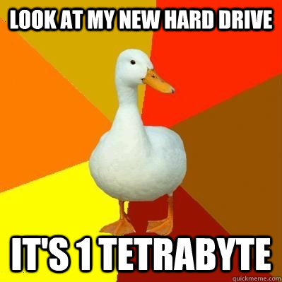 Look at my new hard drive it's 1 tetrabyte  Tech Impaired Duck