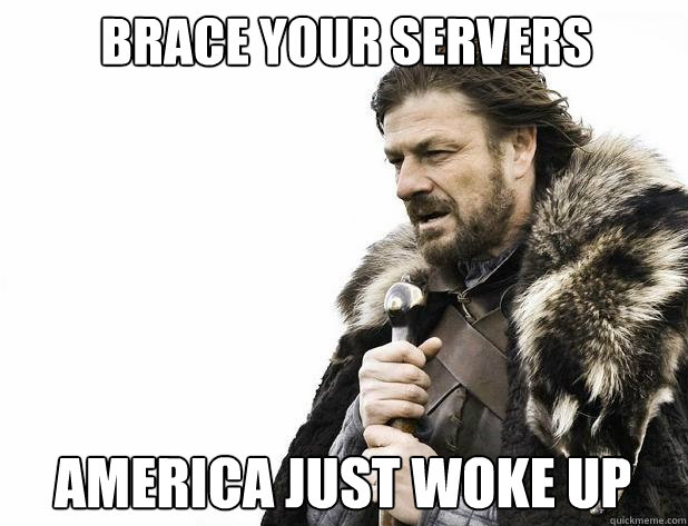 Brace your servers America just woke up  