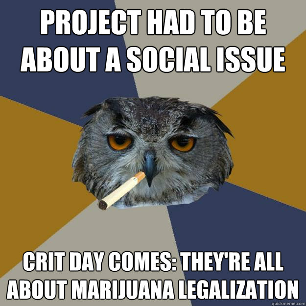 Project had to be about a social issue Crit day comes: they're all about marijuana legalization  Art Student Owl