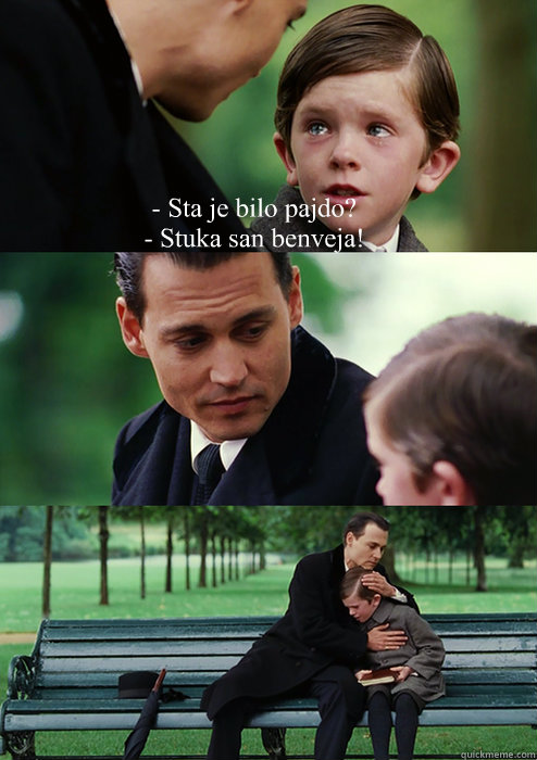 - Sta je bilo pajdo?
- Stuka san benveja!
   Finding Neverland