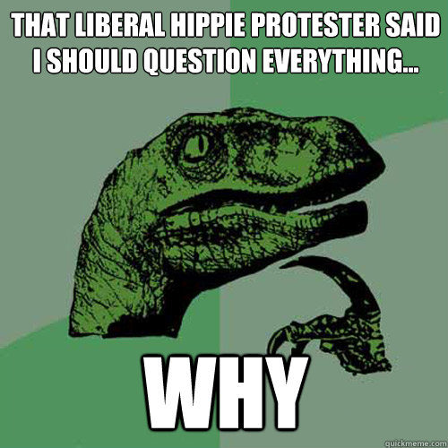 That liberal hippie protester said i should question everything... why  Philosoraptor