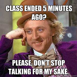 Class ended 5 minutes ago? Please, don't stop talking for my sake.   Condescending Wonka