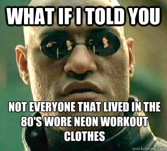 What if I told you Not everyone that lived in the 80's wore neon workout clothes - What if I told you Not everyone that lived in the 80's wore neon workout clothes  What if I told you