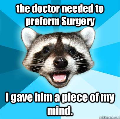 the doctor needed to preform Surgery I gave him a piece of my mind. - the doctor needed to preform Surgery I gave him a piece of my mind.  Lame Pun Coon