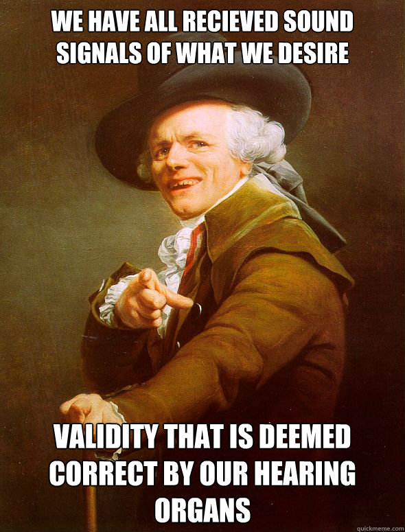 We have all recieved sound signals of what we desire Validity that is deemed correct by our hearing organs - We have all recieved sound signals of what we desire Validity that is deemed correct by our hearing organs  Joseph Ducreux