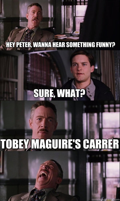 hey peter, wanna hear something funny? Sure, what? Tobey Maguire's carrer   JJ Jameson