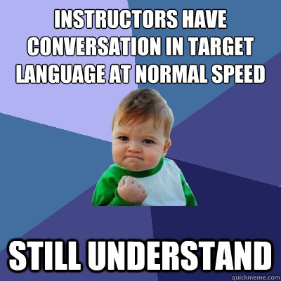 Instructors have conversation in target language at normal speed Still understand  Success Kid