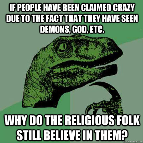 If people have been claimed crazy due to the fact that they have seen demons, God, etc. Why do the religious folk still believe in them?  Philosoraptor