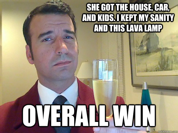 She got the house, car, and kids. I kept my sanity and this lava lamp overall win  Fabulous Divorced Guy