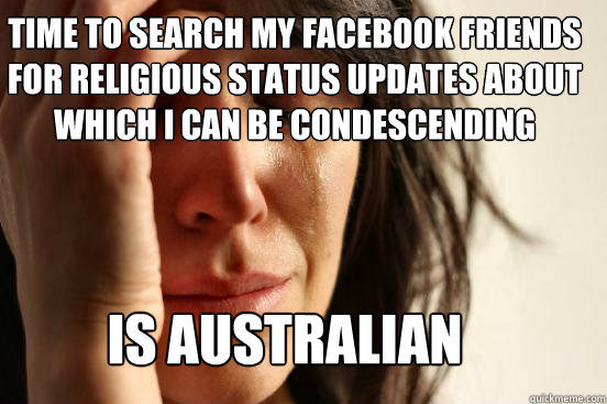 Time to search my Facebook friends for religious status updates about which I can be condescending Is australian  First World Problems