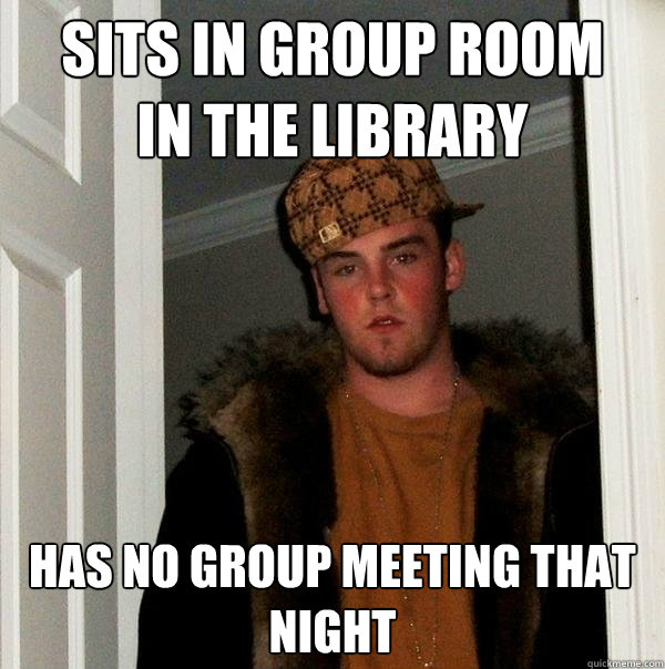 Sits in group room 
in the library Has no group meeting that night  Scumbag Steve