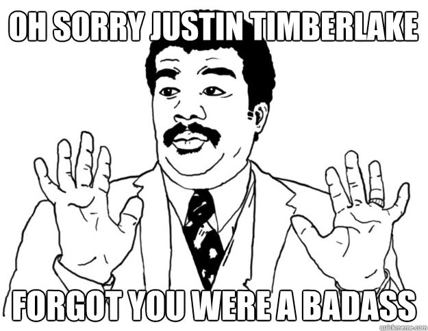 Oh sorry justin timberlake Forgot you were a badass  Watch out we got a badass over here