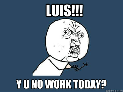 Luis!!! y u no work today?  Y U No