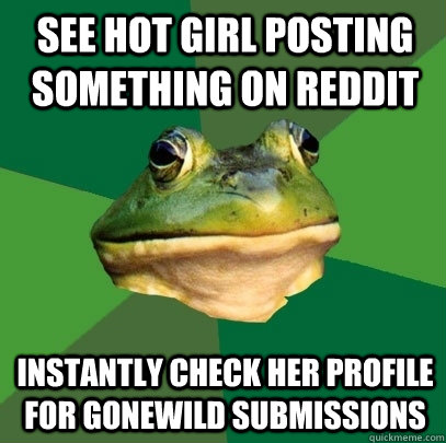 See hot girl posting something on reddit Instantly check her profile for gonewild submissions  Foul Bachelor Frog