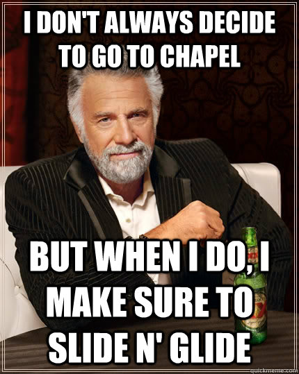 I don't always decide to go to Chapel but when I do, I make sure to slide n' glide  The Most Interesting Man In The World