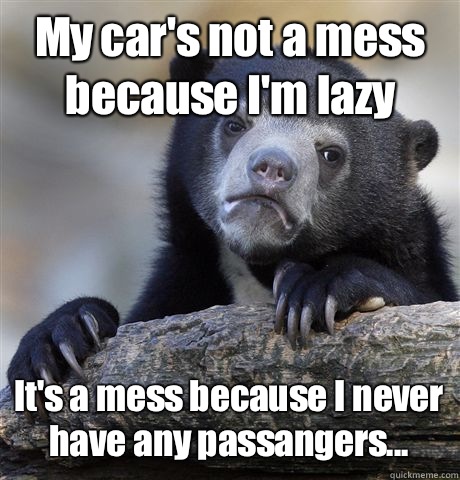 My car's not a mess because I'm lazy  It's a mess because I never have any passangers...  Confession Bear