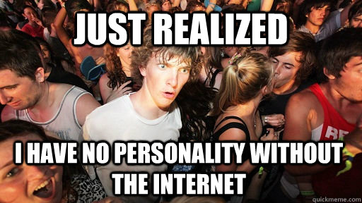 Just realized I have no personality without the internet - Just realized I have no personality without the internet  Sudden Clarity Clarence