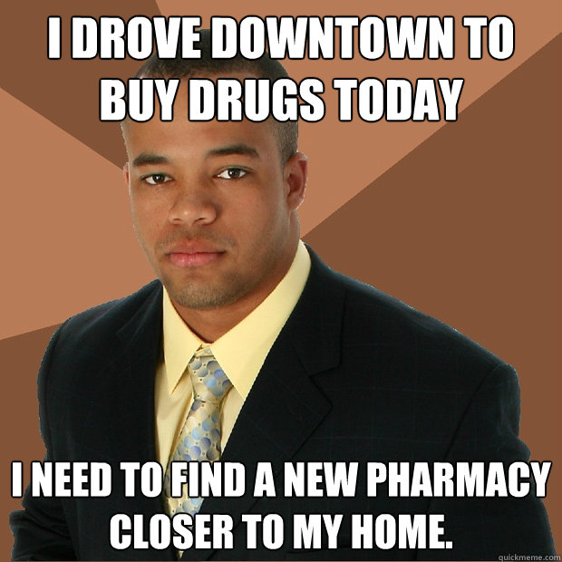 I drove downtown to buy drugs today I need to find a new pharmacy closer to my home. - I drove downtown to buy drugs today I need to find a new pharmacy closer to my home.  Successful Black Man