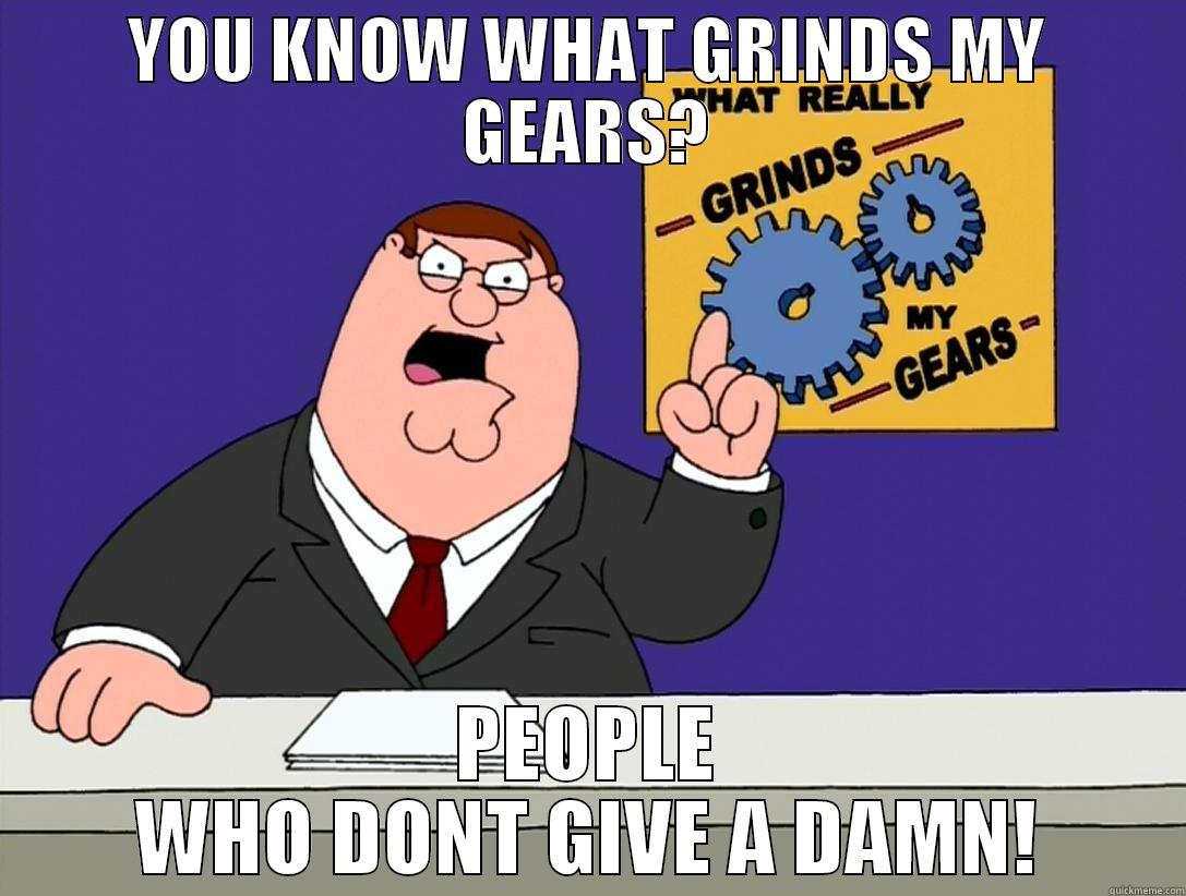 YOU KNOW WHAT GRINDS MY GEARS? PEOPLE WHO DONT GIVE A DAMN! Misc