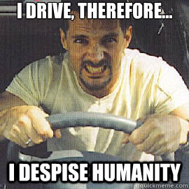 I drive, therefore... I despise humanity - I drive, therefore... I despise humanity  Angry Road Rager