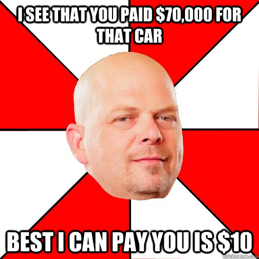 I see that you paid $70,000 for that car best i can pay you is $10  Pawn Star