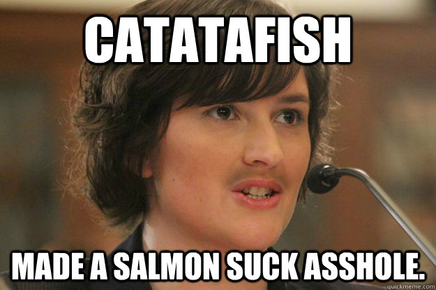 CATATAFISH MADE A SALMON SUCK ASSHOLE.  Slut Sandra Fluke