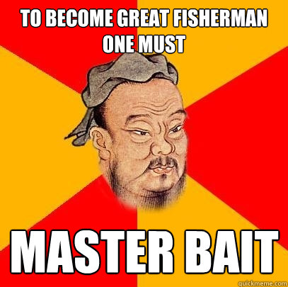 To become great fisherman one must Master bait - To become great fisherman one must Master bait  Confucius says