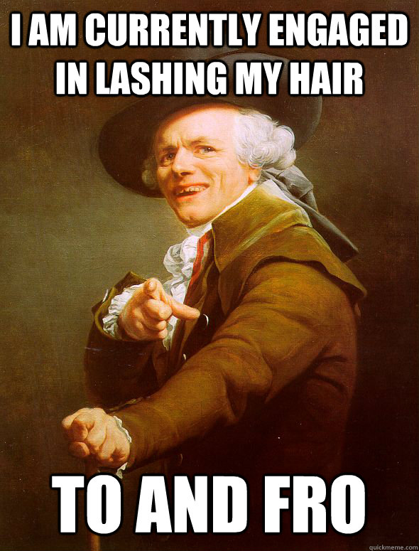 I am currently engaged in lashing my hair to and fro  Joseph Ducreux