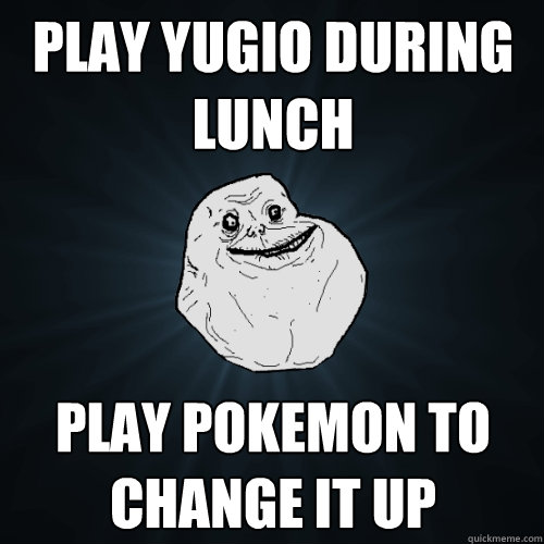 Play Yugio during lunch Play pokemon to change it up  Forever Alone