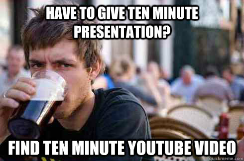 Have to give ten minute presentation? find ten minute YouTube video  Lazy College Senior