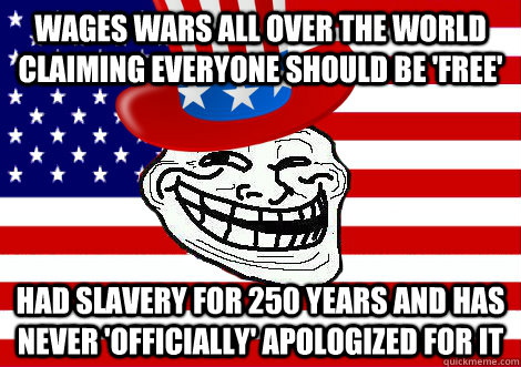 Wages wars all over the world claiming everyone should be 'free' had slavery for 250 years and has never 'officially' apologized for it - Wages wars all over the world claiming everyone should be 'free' had slavery for 250 years and has never 'officially' apologized for it  Misc