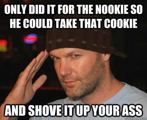 only did it for the nookie so he could take that cookie and shove it up your ass  Scumbag Fred Durst