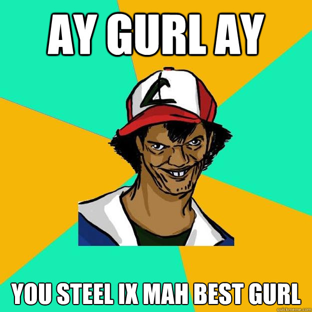 ay gurl ay you steel ix mah best gurl  Ash Pedreiro