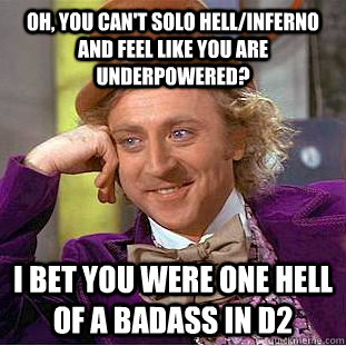 Oh, you can't solo hell/inferno and feel like you are underpowered? I bet you were one hell of a badass in D2 - Oh, you can't solo hell/inferno and feel like you are underpowered? I bet you were one hell of a badass in D2  Condescending Wonka