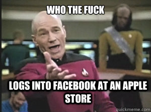 Who the fuck logs into facebook at an apple store - Who the fuck logs into facebook at an apple store  Annoyed Picard