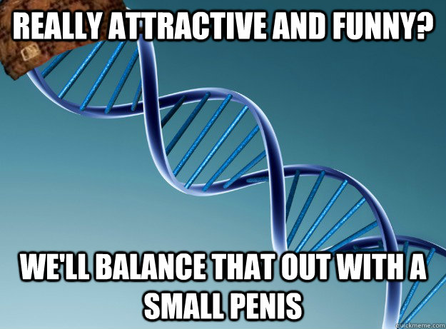 really attractive and funny? we'll balance that out with a small penis  Scumbag Genetics