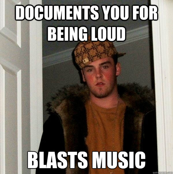 Documents you for being loud Blasts music  Scumbag Steve