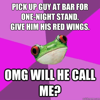 Pick up guy at bar for 
one-night stand. 
Give him his red wings. OMG WILL HE CALL ME?  Foul Bachelorette Frog